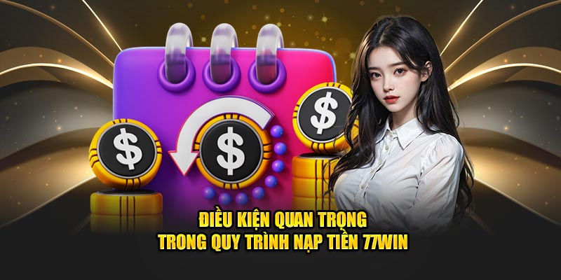 Điều kiện quan trọng trong quy trình nạp tiền 77Win