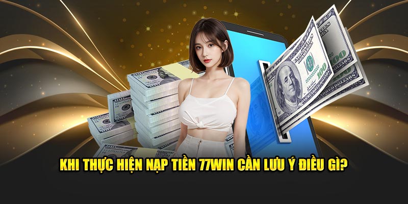 Khi thực hiện nạp tiền 77Win cần lưu ý điều gì?